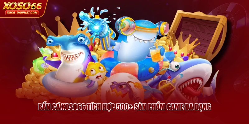Bắn Cá XOSO66 tích hợp 500+ sản phẩm game đa dạng